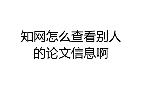 知网怎么查看别人的论文信息啊