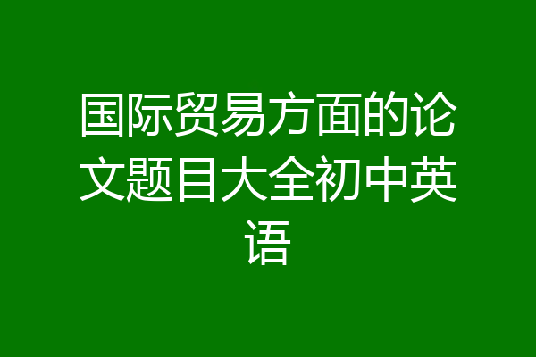 国际贸易方面的论文题目大全初中英语