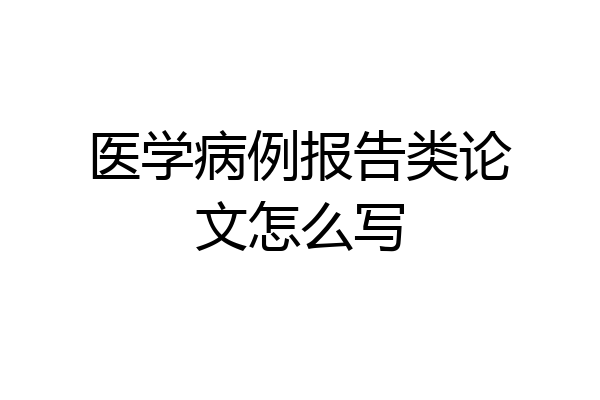医学病例报告类论文怎么写