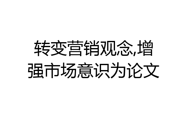 转变营销观念,增强市场意识为论文
