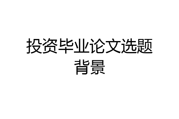 投资毕业论文选题背景