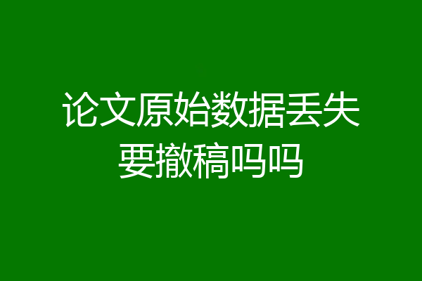 论文原始数据丢失要撤稿吗吗