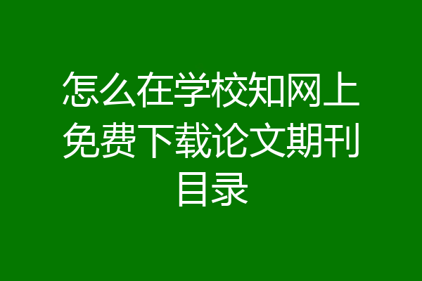 怎么在学校知网上免费下载论文期刊目录