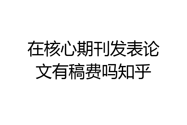 在核心期刊发表论文有稿费吗知乎