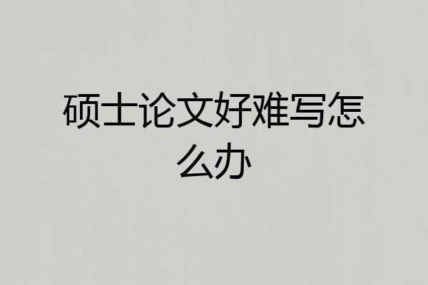 硕士论文好难写怎么办