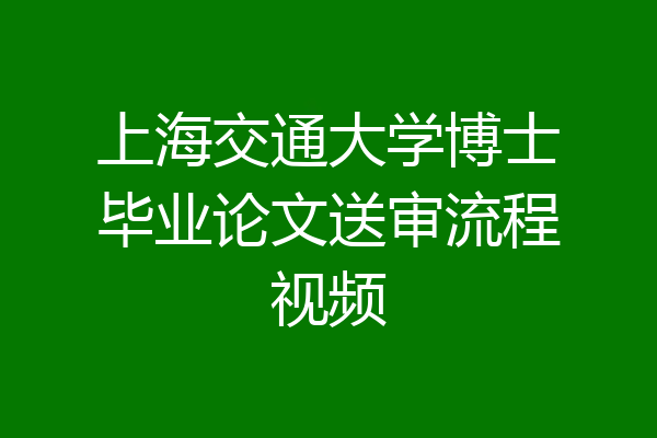 上海交通大学博士毕业论文送审流程视频