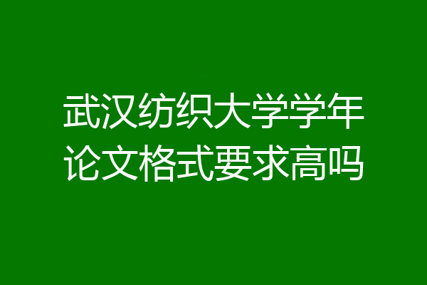 武汉纺织大学学年论文格式要求高吗