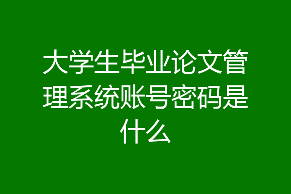 大学生毕业论文管理系统账号密码是什么