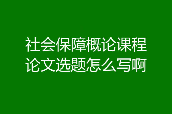 社会保障概论课程论文选题怎么写啊