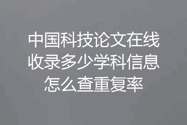 中国科技论文在线收录多少学科信息怎么查重复率