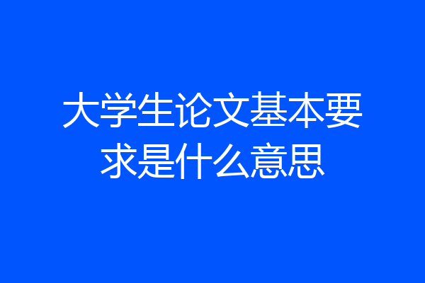 大学生论文基本要求是什么意思