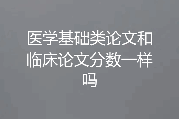 医学基础类论文和临床论文分数一样吗
