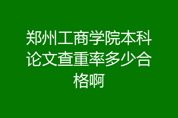 郑州工商学院本科论文查重率多少合格啊