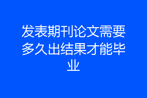 发表期刊论文需要多久出结果才能毕业