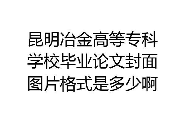 昆明冶金高等专科学校毕业论文封面图片格式是多少啊