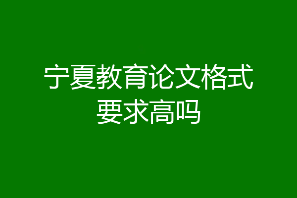 宁夏教育论文格式要求高吗