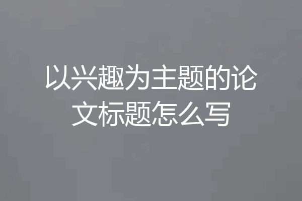 以兴趣为主题的论文标题怎么写