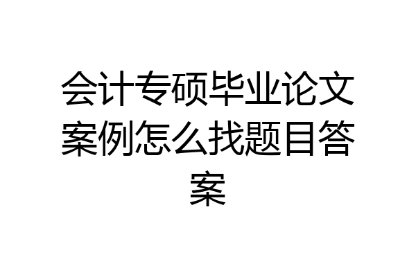 会计专硕毕业论文案例怎么找题目答案