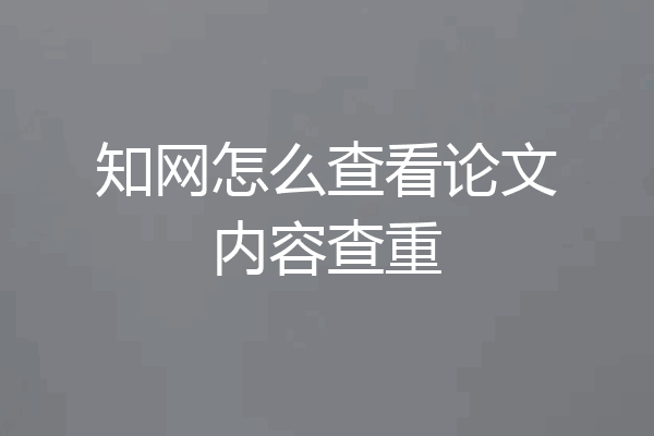 知网怎么查看论文内容查重