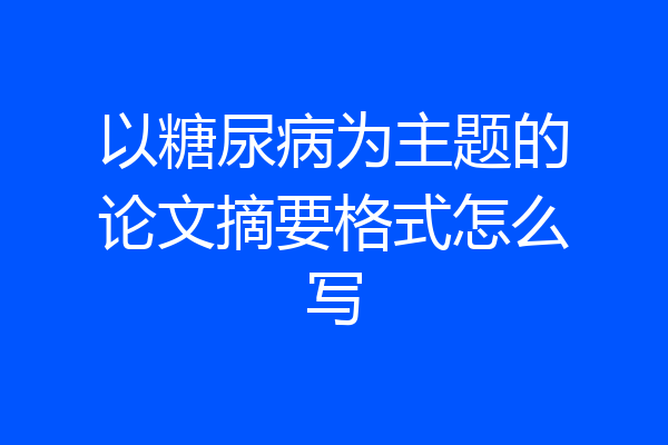 以糖尿病为主题的论文摘要格式怎么写