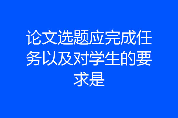 论文选题应完成任务以及对学生的要求是