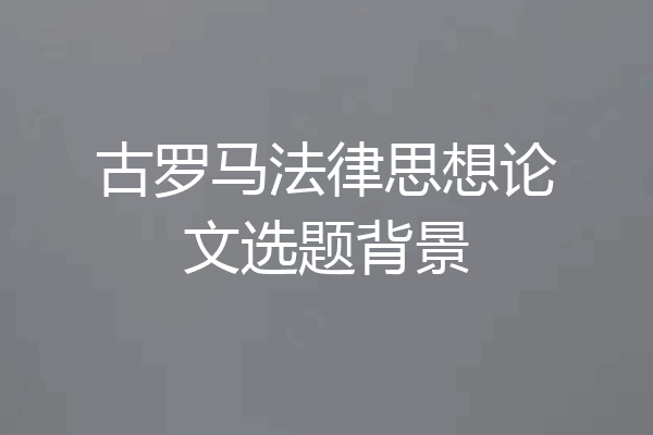 古罗马法律思想论文选题背景