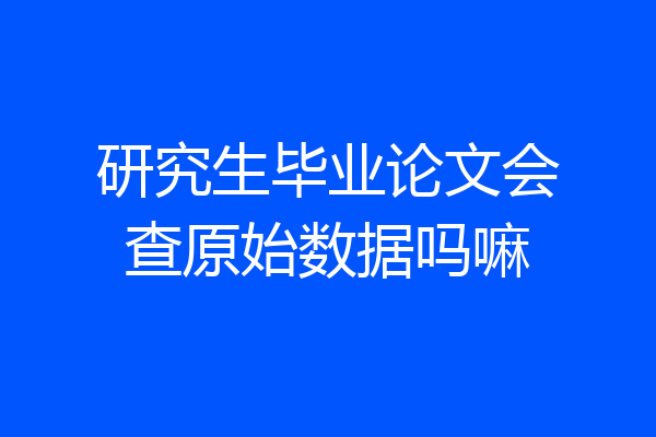 研究生毕业论文会查原始数据吗嘛