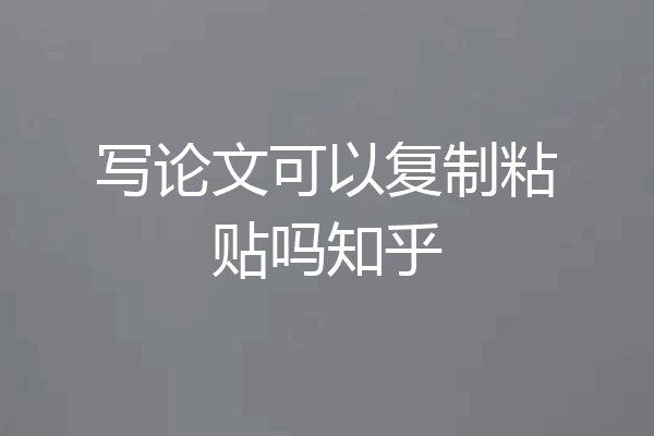 写论文可以复制粘贴吗知乎