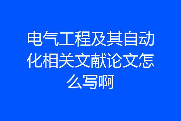 电气工程及其自动化相关文献论文怎么写啊