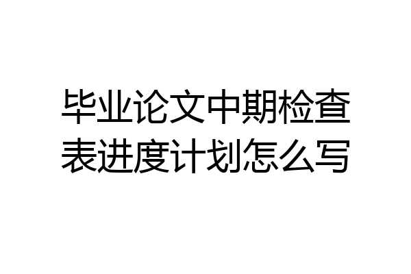 毕业论文中期检查表进度计划怎么写