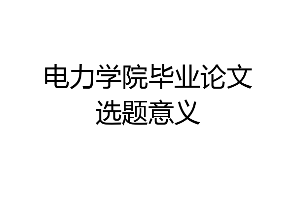 电力学院毕业论文选题意义