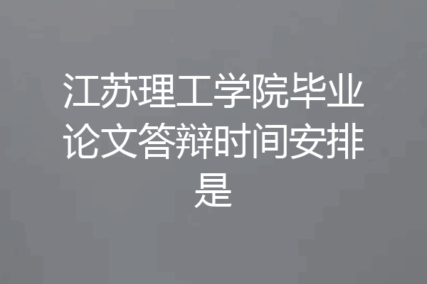 江苏理工学院毕业论文答辩时间安排是
