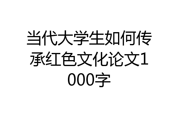 当代大学生如何传承红色文化论文1000字
