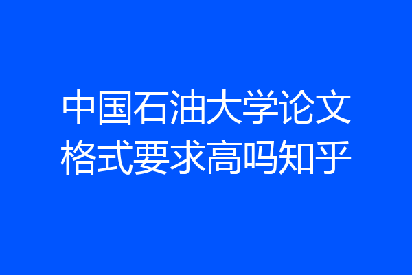 中国石油大学论文格式要求高吗知乎