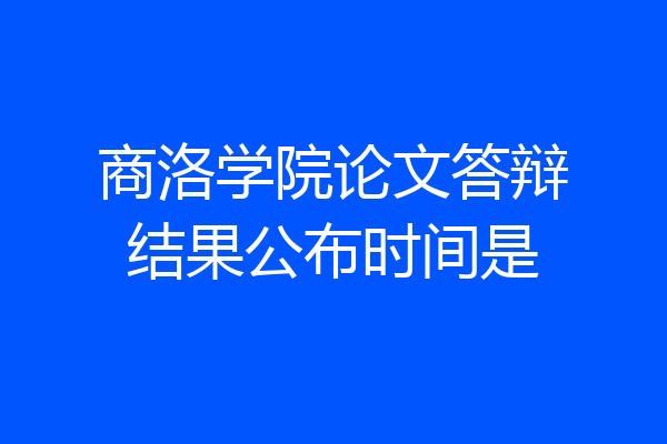 商洛学院论文答辩结果公布时间是
