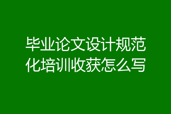 毕业论文设计规范化培训收获怎么写