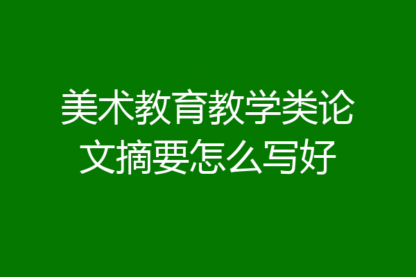 美术教育教学类论文摘要怎么写好