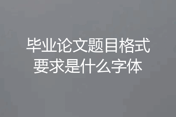 毕业论文题目格式要求是什么字体