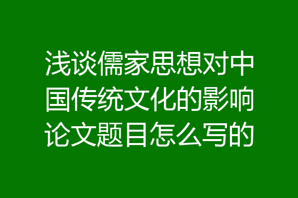 浅谈儒家思想对中国传统文化的影响论文题目怎么写的