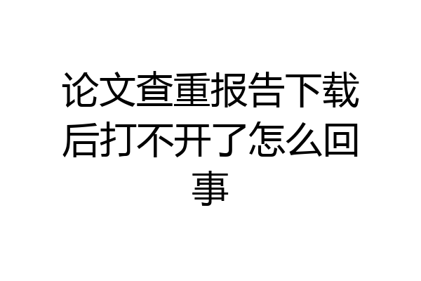 论文查重报告下载后打不开了怎么回事