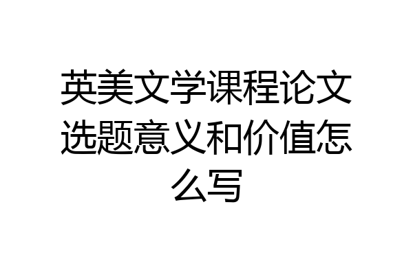 英美文学课程论文选题意义和价值怎么写