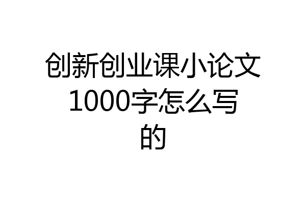 创新创业课小论文1000字怎么写的