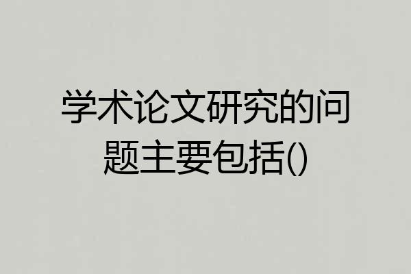 学术论文研究的问题主要包括()