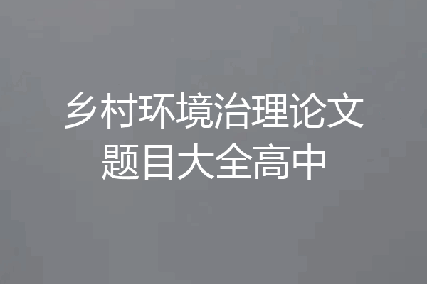 乡村环境治理论文题目大全高中