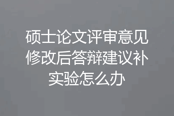 硕士论文评审意见修改后答辩建议补实验怎么办