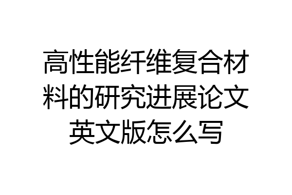 高性能纤维复合材料的研究进展论文英文版怎么写