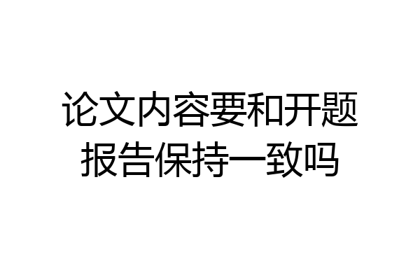 论文内容要和开题报告保持一致吗
