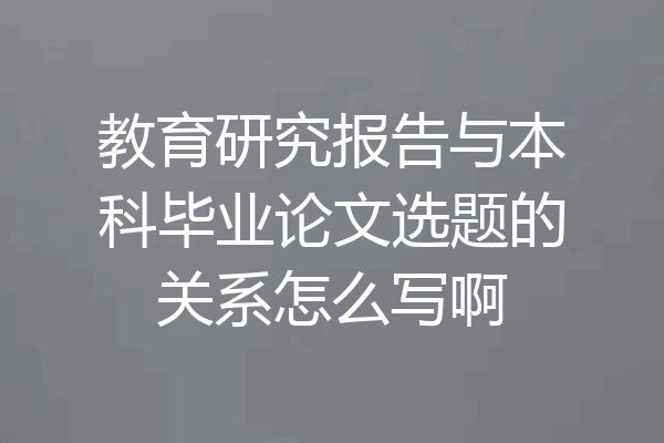 教育研究报告与本科毕业论文选题的关系怎么写啊