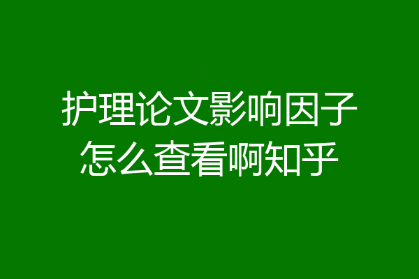护理论文影响因子怎么查看啊知乎