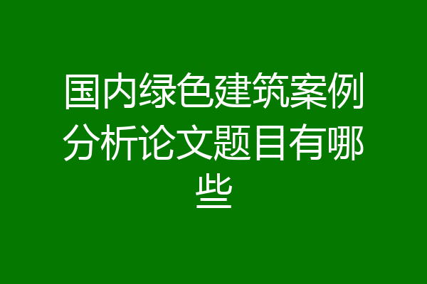 国内绿色建筑案例分析论文题目有哪些